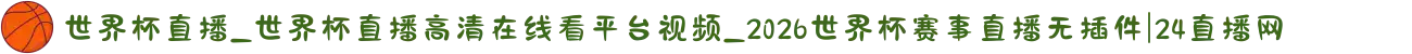 世界杯直播_世界杯直播高清在线看平台视频_2026世界杯赛事直播无插件|24直播网
